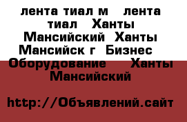 лента тиал м , лента тиал - Ханты-Мансийский, Ханты-Мансийск г. Бизнес » Оборудование   . Ханты-Мансийский